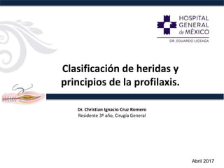 Clasificación de heridas y
principios de la profilaxis.
Dr. Christian Ignacio Cruz Romero
Residente 3º año, Cirugía General
Abril 2017
 