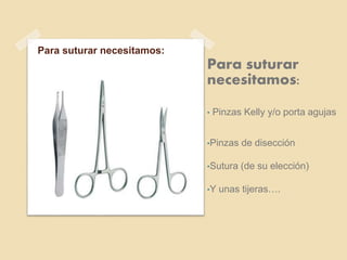 Para suturar necesitamos:
Para suturar
necesitamos:
• Pinzas Kelly y/o porta agujas
•Pinzas de disección
•Sutura (de su elección)
•Y unas tijeras….
 