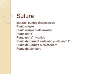 Sutura
suturas: puntos discontinuos
Punto simple
Punto simple nudo inverso
Punto en “x”
Punto en “x” invertido
Punto de Sarnoff vertical o punto en “U”
Punto de Sarnoff o colchonero
Punto de Lembert
 