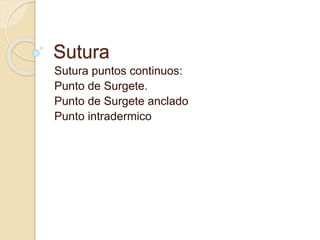 Sutura
Sutura puntos continuos:
Punto de Surgete.
Punto de Surgete anclado
Punto intradermico
 
