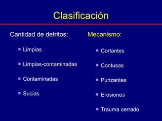 Cantidad de detritos:
 Limpias
 Limpias-contaminadas
 Contaminadas
 Sucias
Mecanismo:
 Cortantes
 Contusas
 Punzantes
 Erosiones
 Trauma cerrado
Clasificación
 