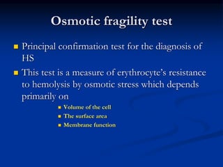 Osmotic fragility test
 Principal confirmation test for the diagnosis of
HS
 This test is a measure of erythrocyte’s resistance
to hemolysis by osmotic stress which depends
primarily on
 Volume of the cell
 The surface area
 Membrane function
 