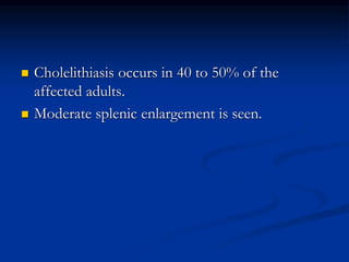 Cholelithiasis occurs in 40 to 50% of the
affected adults.
 Moderate splenic enlargement is seen.
 