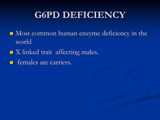 G6PD DEFICIENCY
 Most common human enzyme deficiency in the
world
 X linked trait affecting males.
 females are carriers.
 