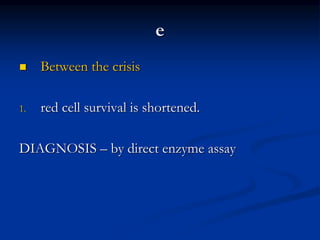 e
 Between the crisis
1. red cell survival is shortened.
DIAGNOSIS – by direct enzyme assay
 