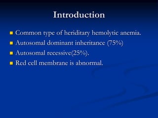 Introduction
 Common type of heriditary hemolytic anemia.
 Autosomal dominant inheritance (75%)
 Autosomal recessive(25%).
 Red cell membrane is abnormal.
 