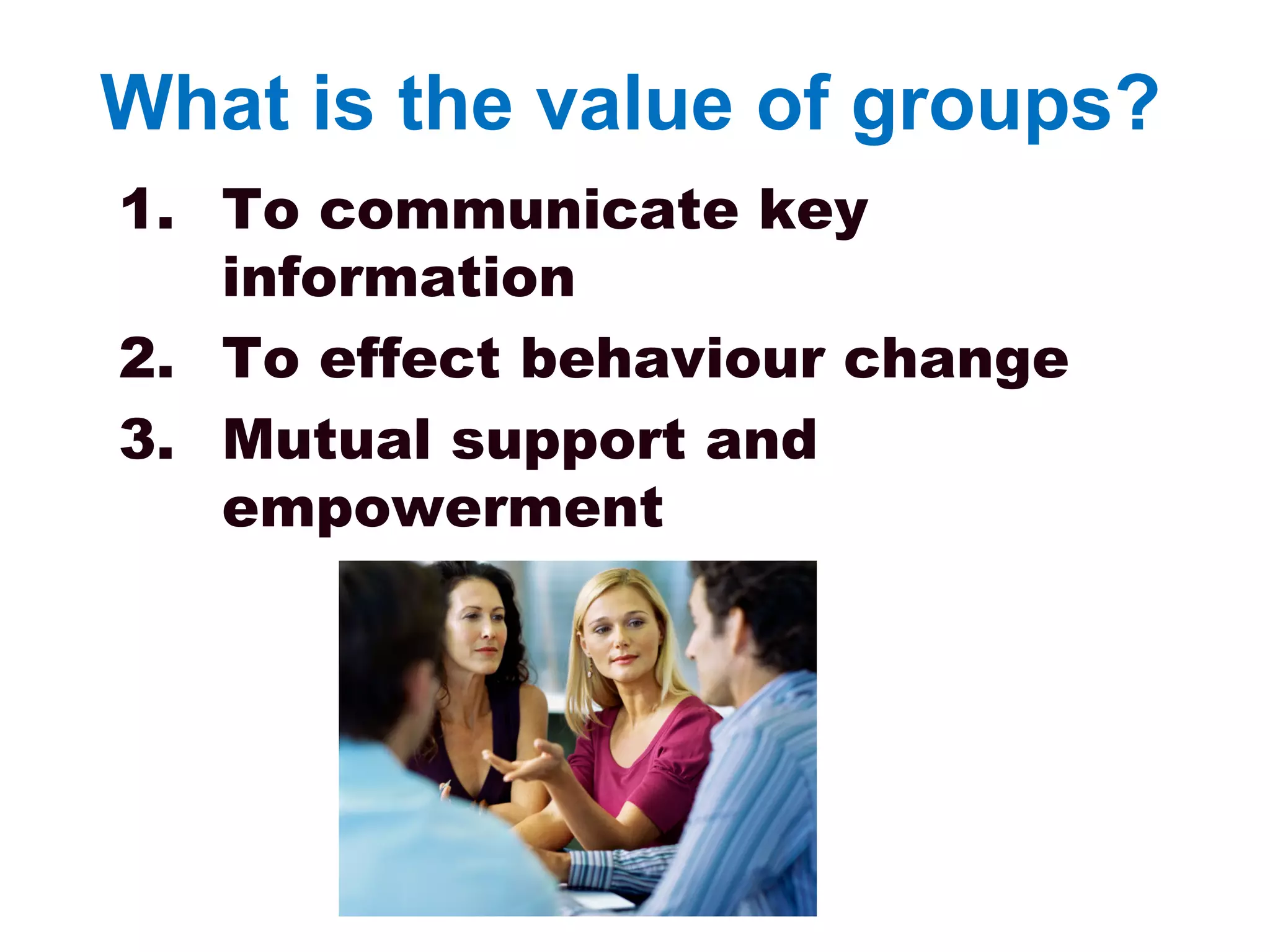 What is the value of groups?
1. To communicate key
information
2. To effect behaviour change
3. Mutual support and
empowerment
 