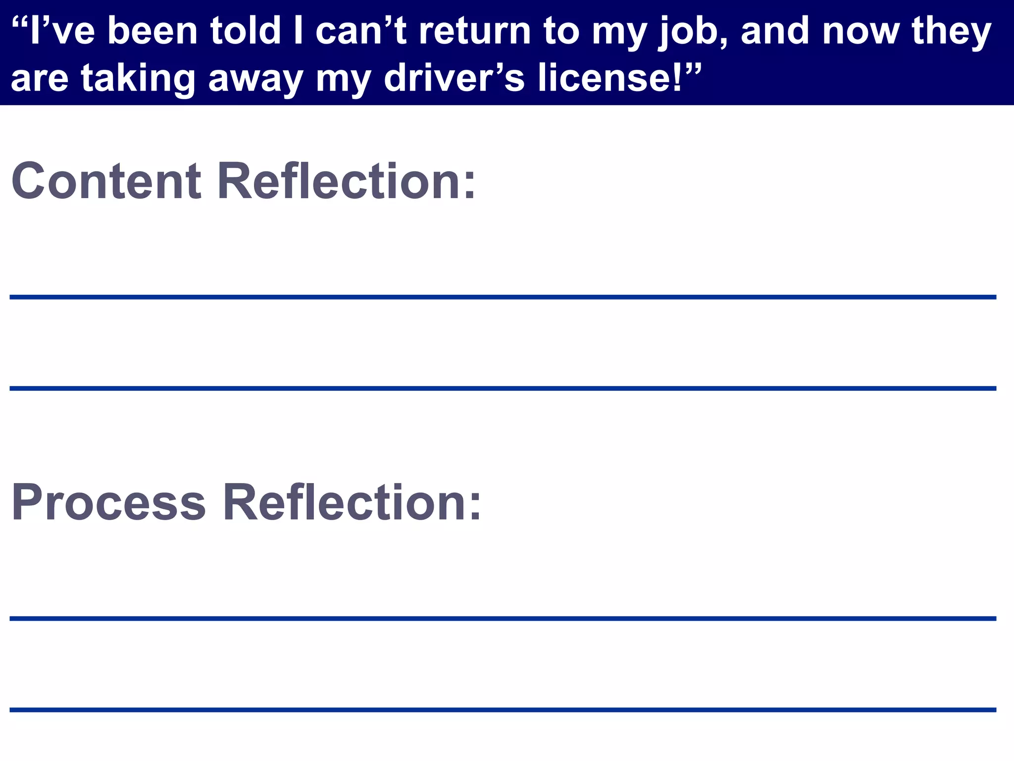 Content Reflection:
___________________________________
___________________________________
Process Reflection:
___________________________________
___________________________________
“I’ve been told I can’t return to my job, and now they
are taking away my driver’s license!”
 
