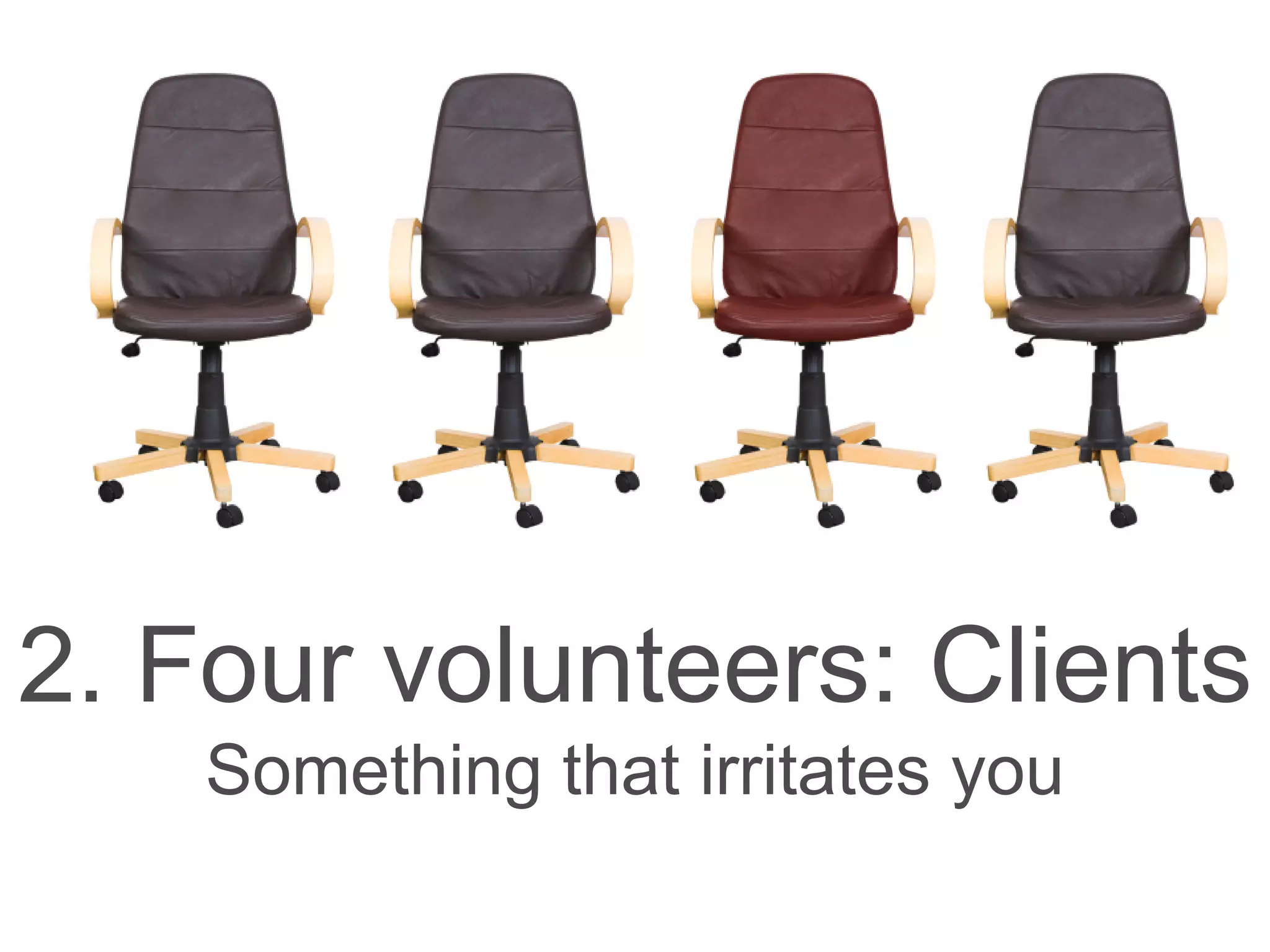 2. Four volunteers: Clients
Something that irritates you
 