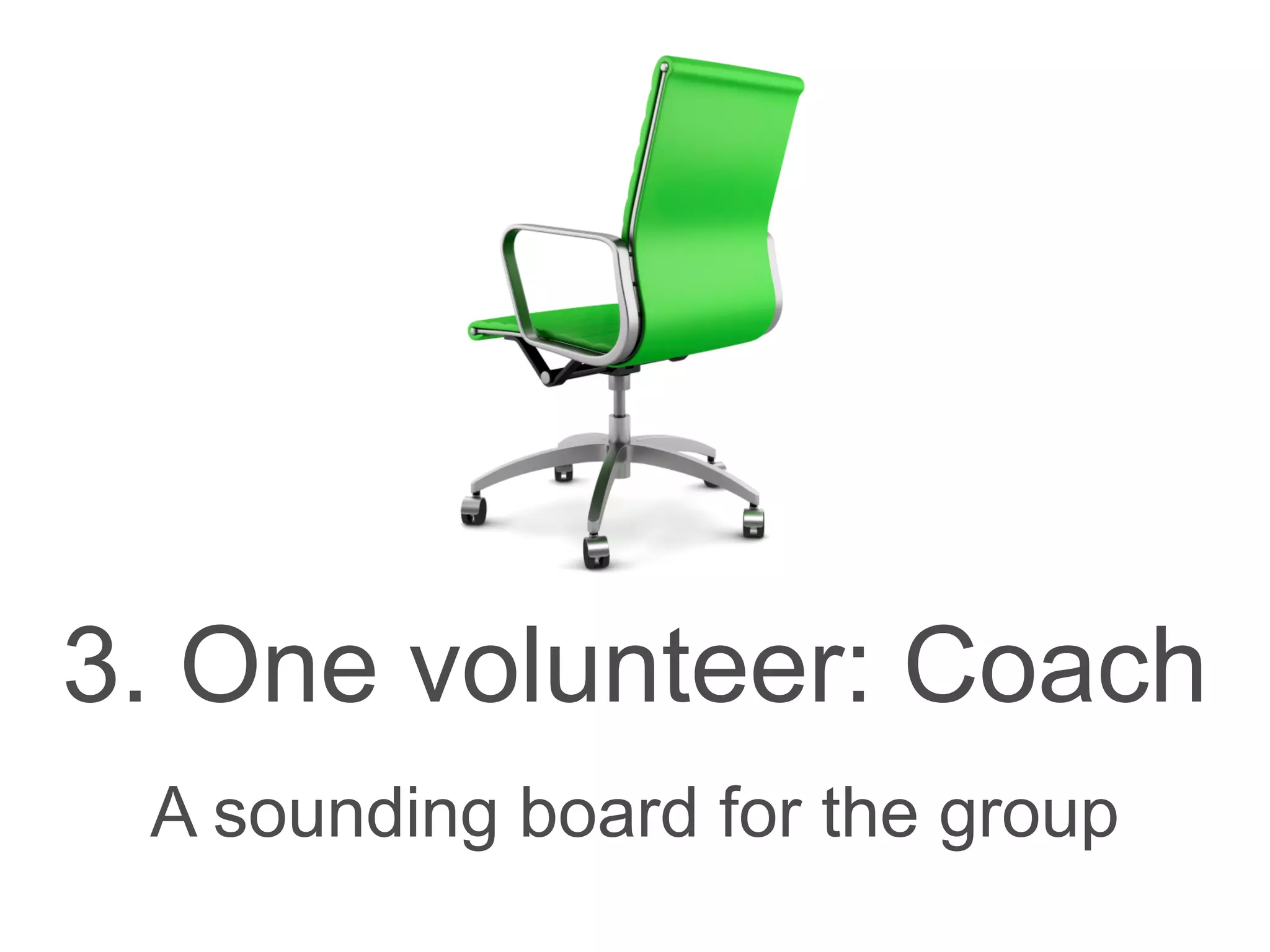 3. One volunteer: Coach
A sounding board for the group
 