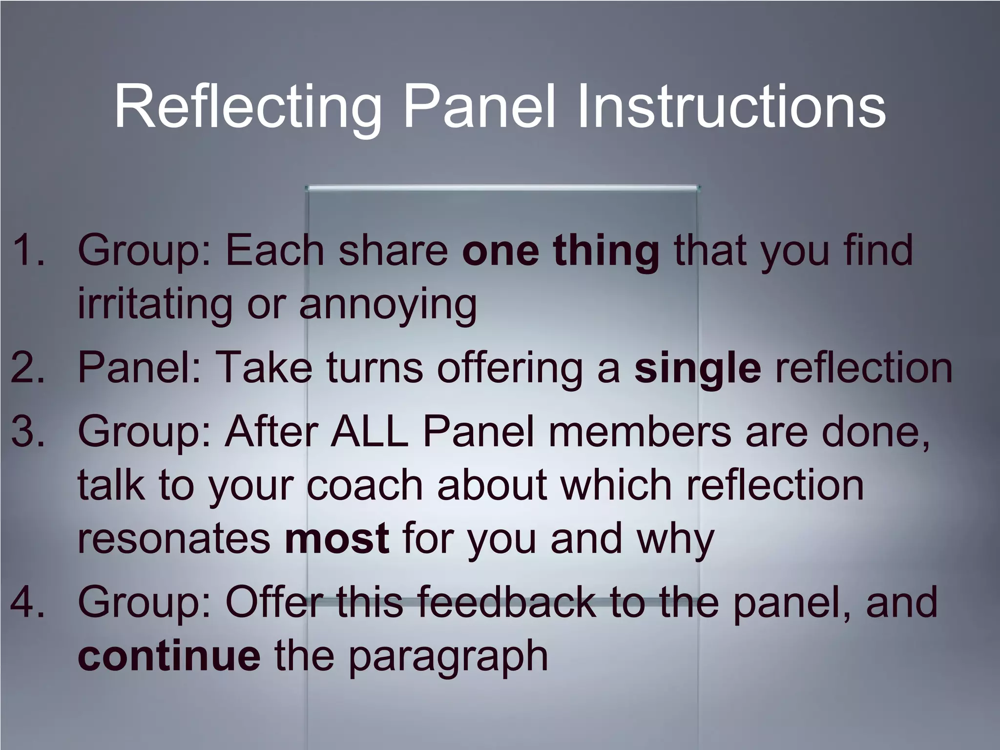 Reflecting Panel Instructions
1. Group: Each share one thing that you find
irritating or annoying
2. Panel: Take turns offering a single reflection
3. Group: After ALL Panel members are done,
talk to your coach about which reflection
resonates most for you and why
4. Group: Offer this feedback to the panel, and
continue the paragraph
 