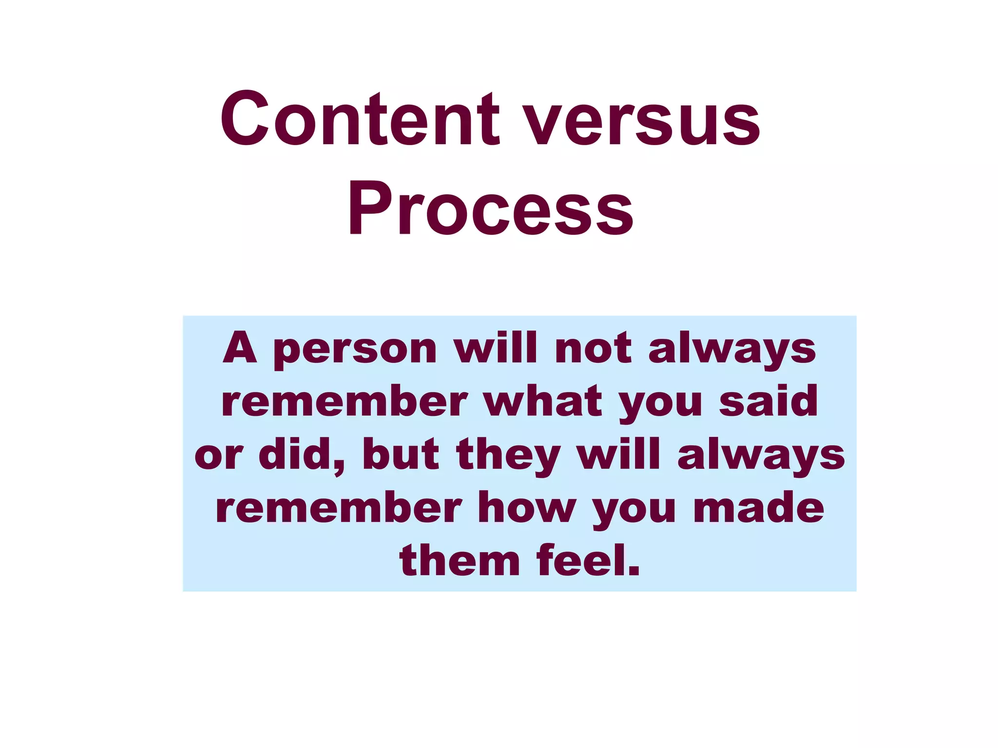 Content versus
Process
A person will not always
remember what you said
or did, but they will always
remember how you made
them feel.
 