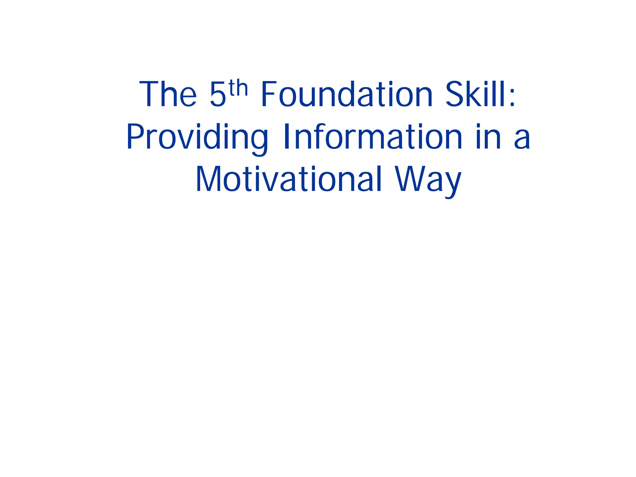 The 5th Foundation Skill:
Providing Information in a
Motivational Way
 