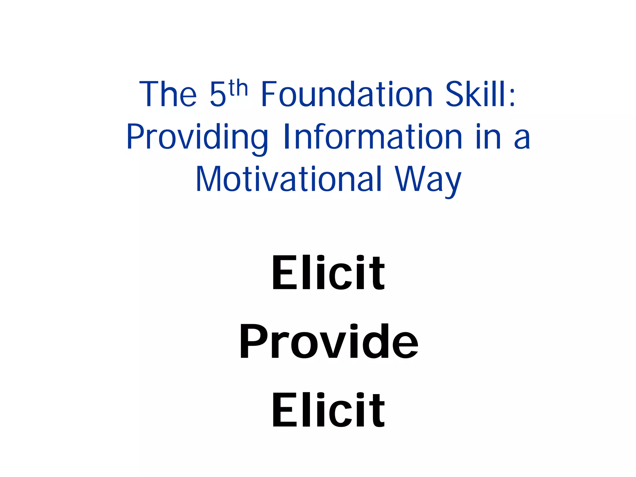 The 5th Foundation Skill:
Providing Information in a
Motivational Way
Elicit
Provide
Elicit
 