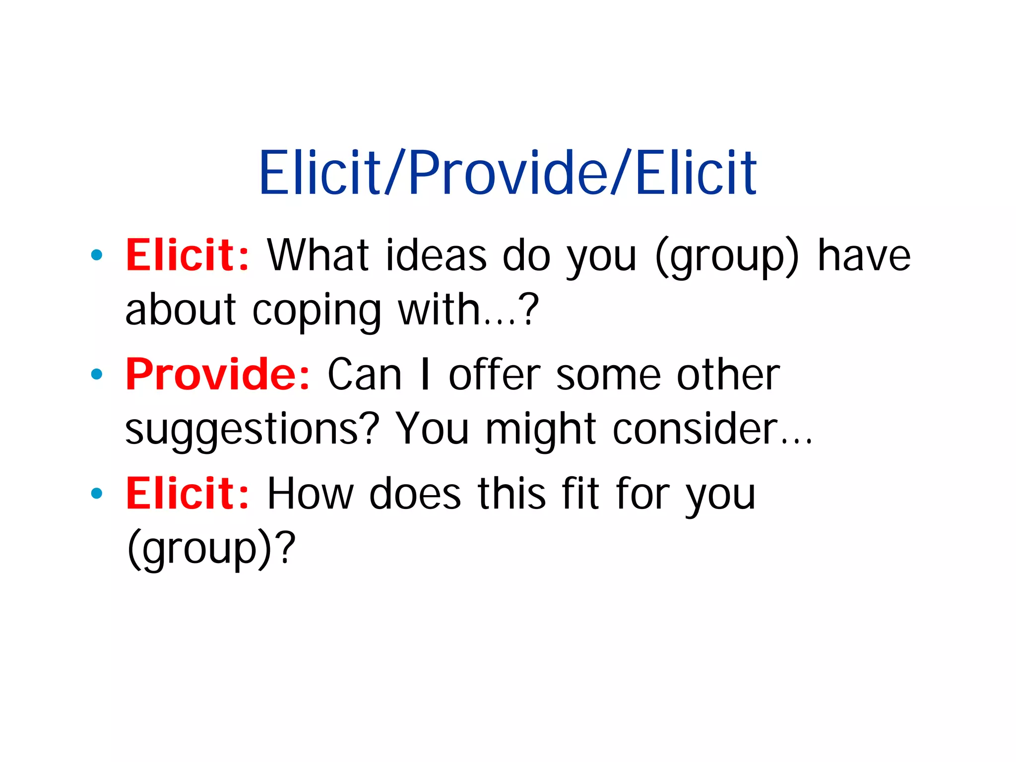 Elicit/Provide/Elicit
• Elicit: What ideas do you (group) have
about coping with…?
• Provide: Can I offer some other
suggestions? You might consider…
• Elicit: How does this fit for you
(group)?
 