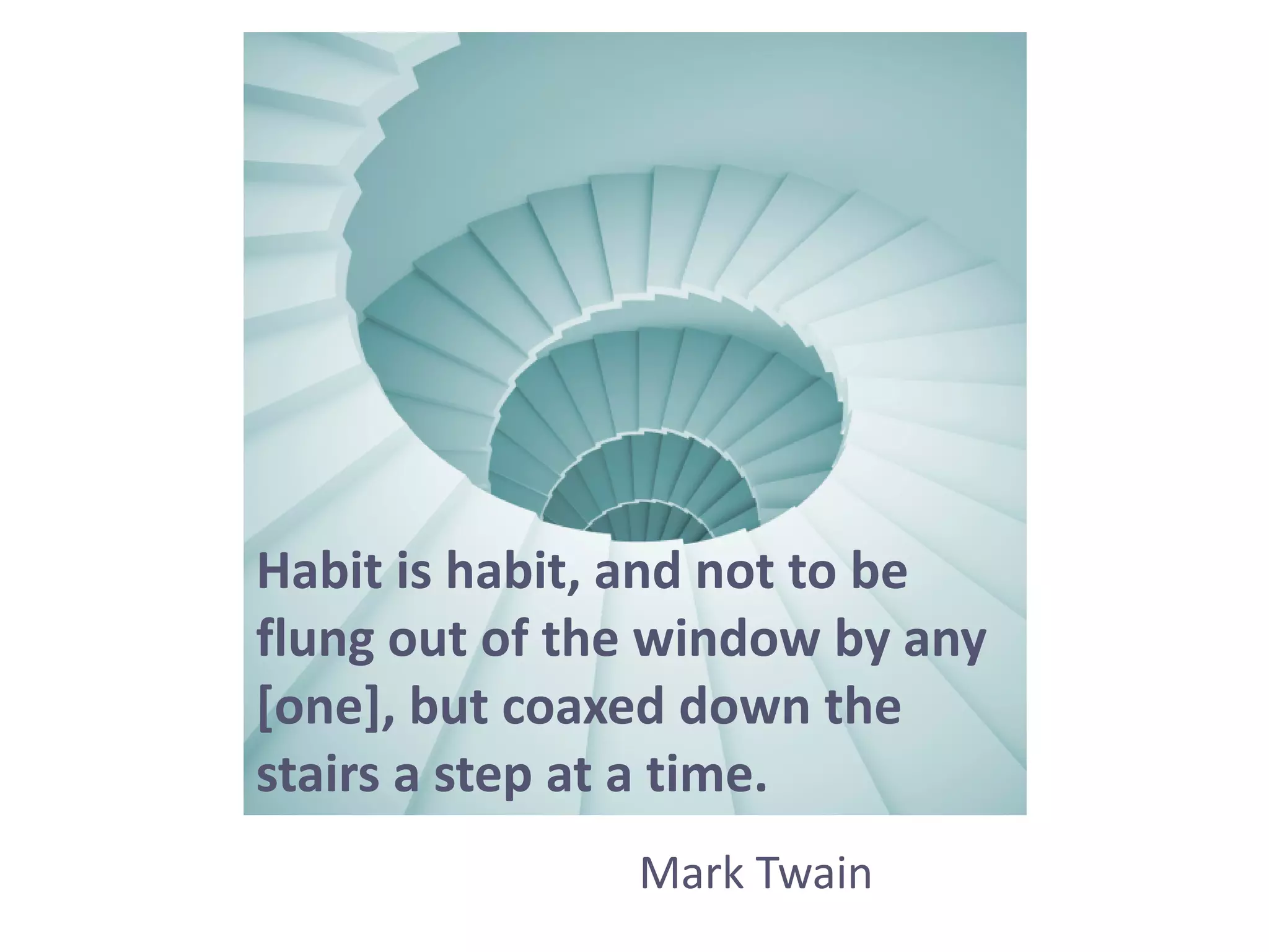 Mark Twain
Habit is habit, and not to be
flung out of the window by any
[one], but coaxed down the
stairs a step at a time.
 