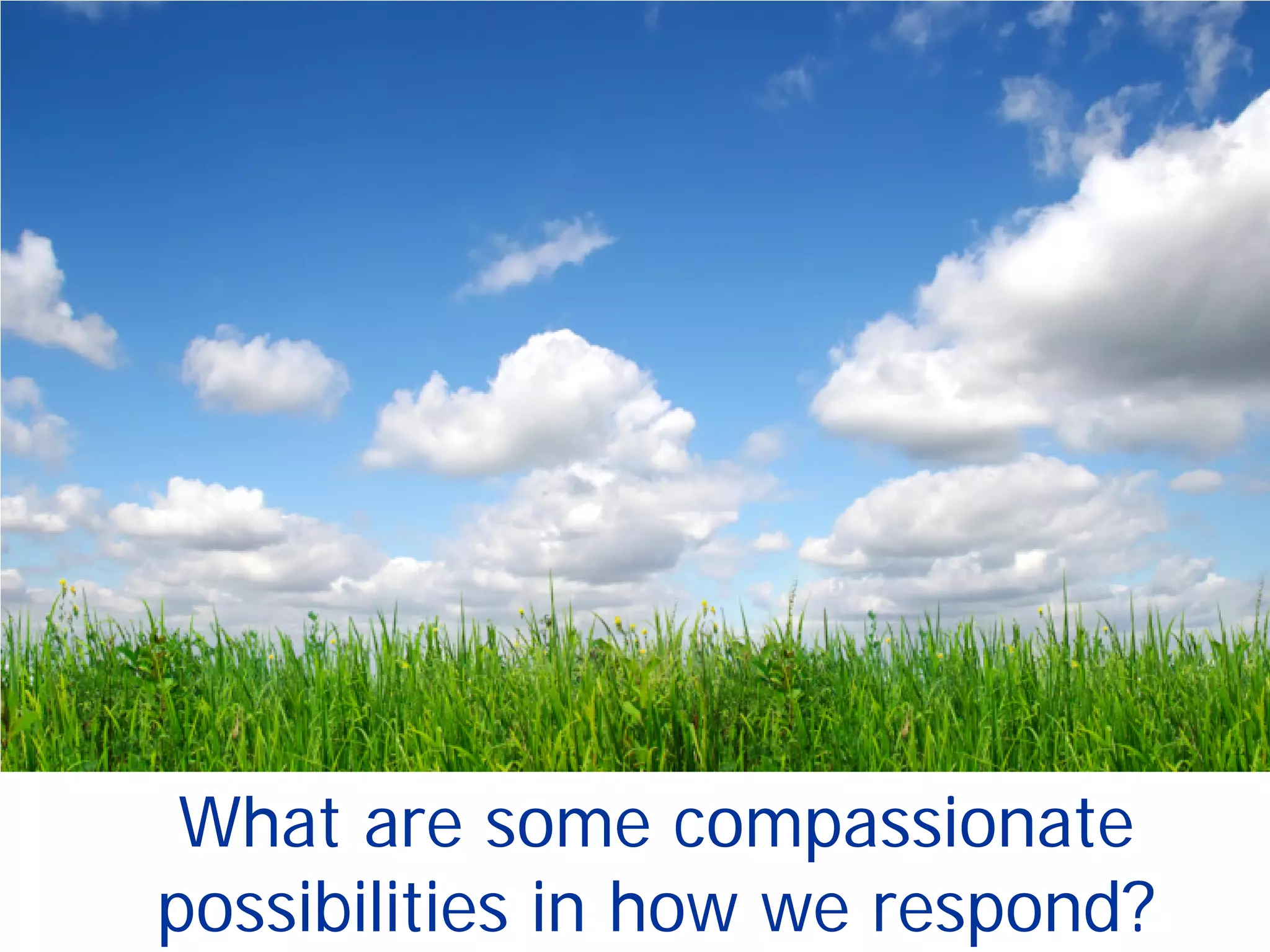 What are some compassionate
possibilities in how we respond?
 