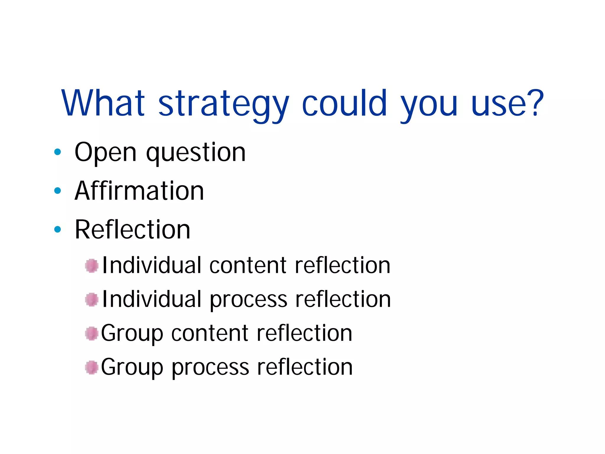What strategy could you use?
• Open question
• Affirmation
• Reflection
Individual content reflection
Individual process reflection
Group content reflection
Group process reflection
 