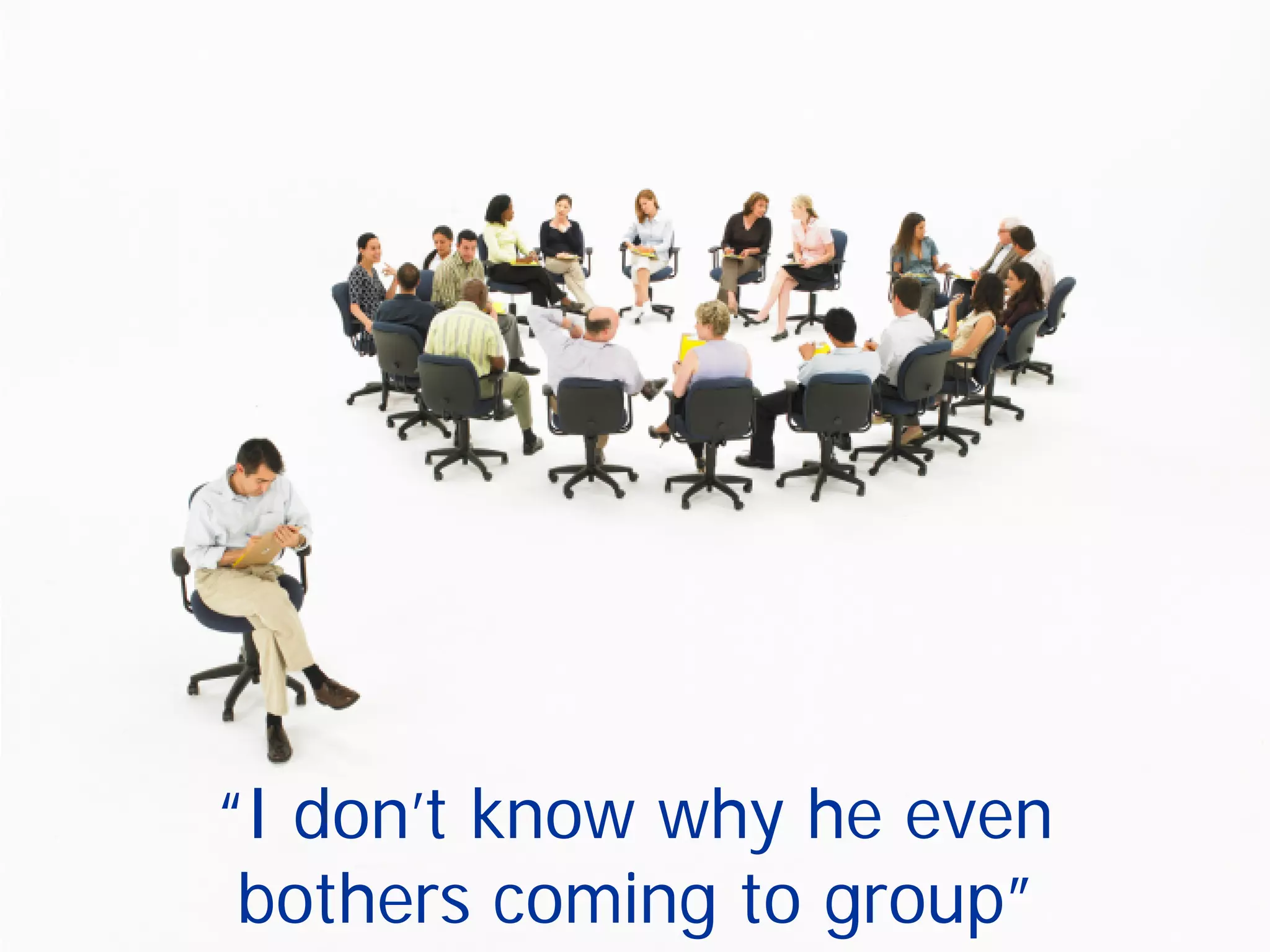 “I don’t know why he even
bothers coming to group”
 