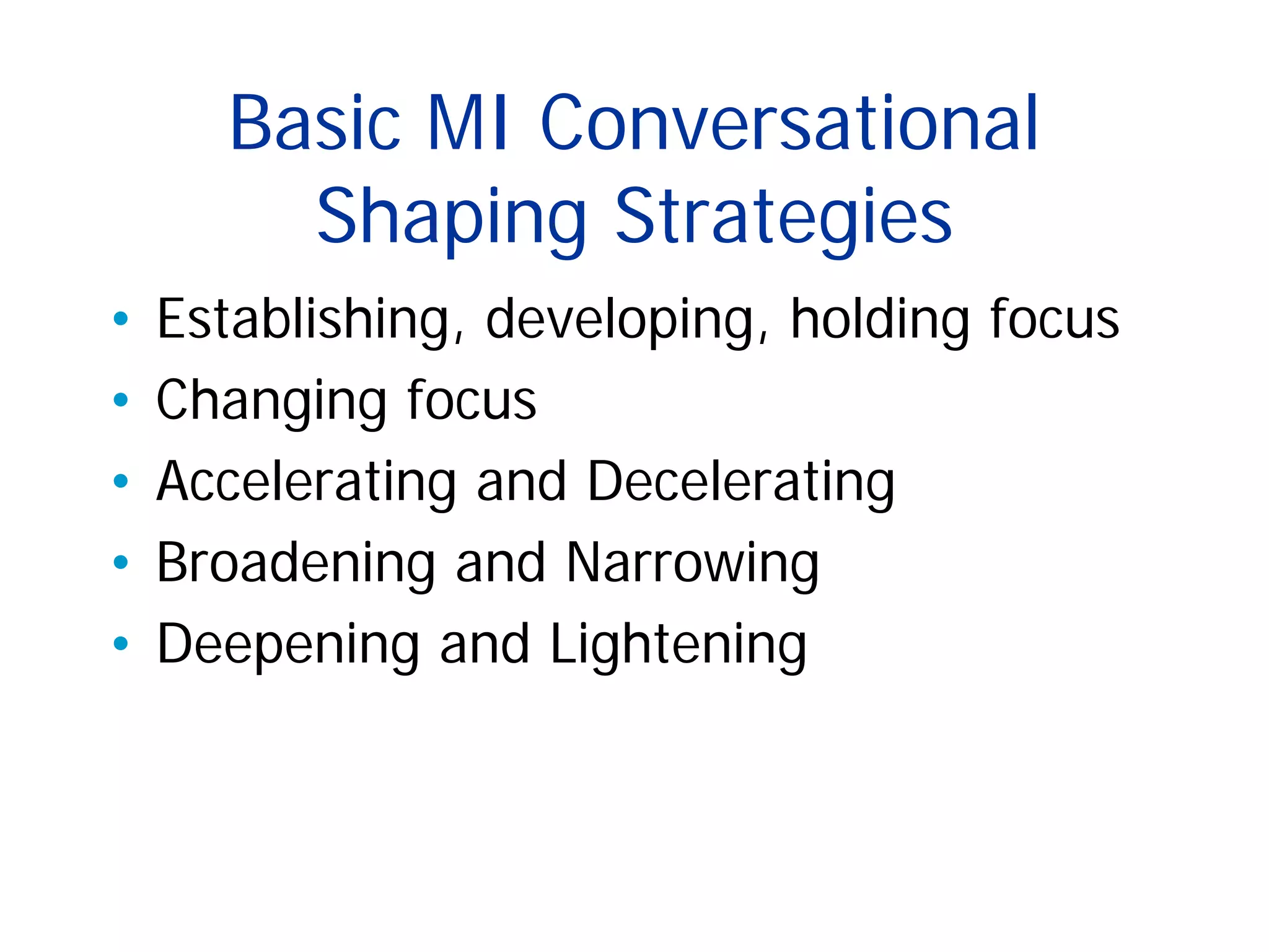Basic MI Conversational
Shaping Strategies
• Establishing, developing, holding focus
• Changing focus
• Accelerating and Decelerating
• Broadening and Narrowing
• Deepening and Lightening
 
