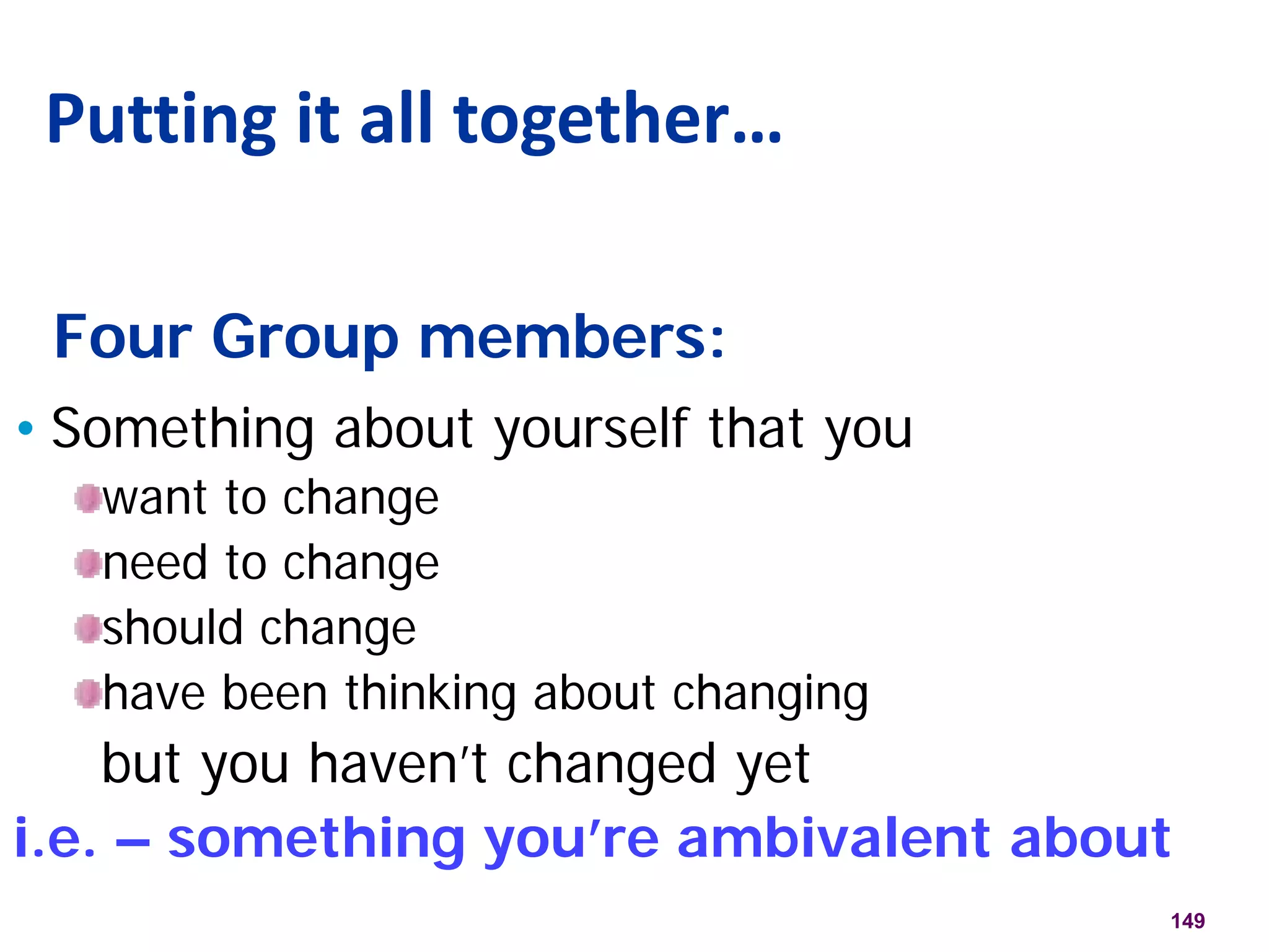 Four Group members:
• Something about yourself that you
want to change
need to change
should change
have been thinking about changing
but you haven’t changed yet
i.e. – something you’re ambivalent about
Putting it all together…
149
 