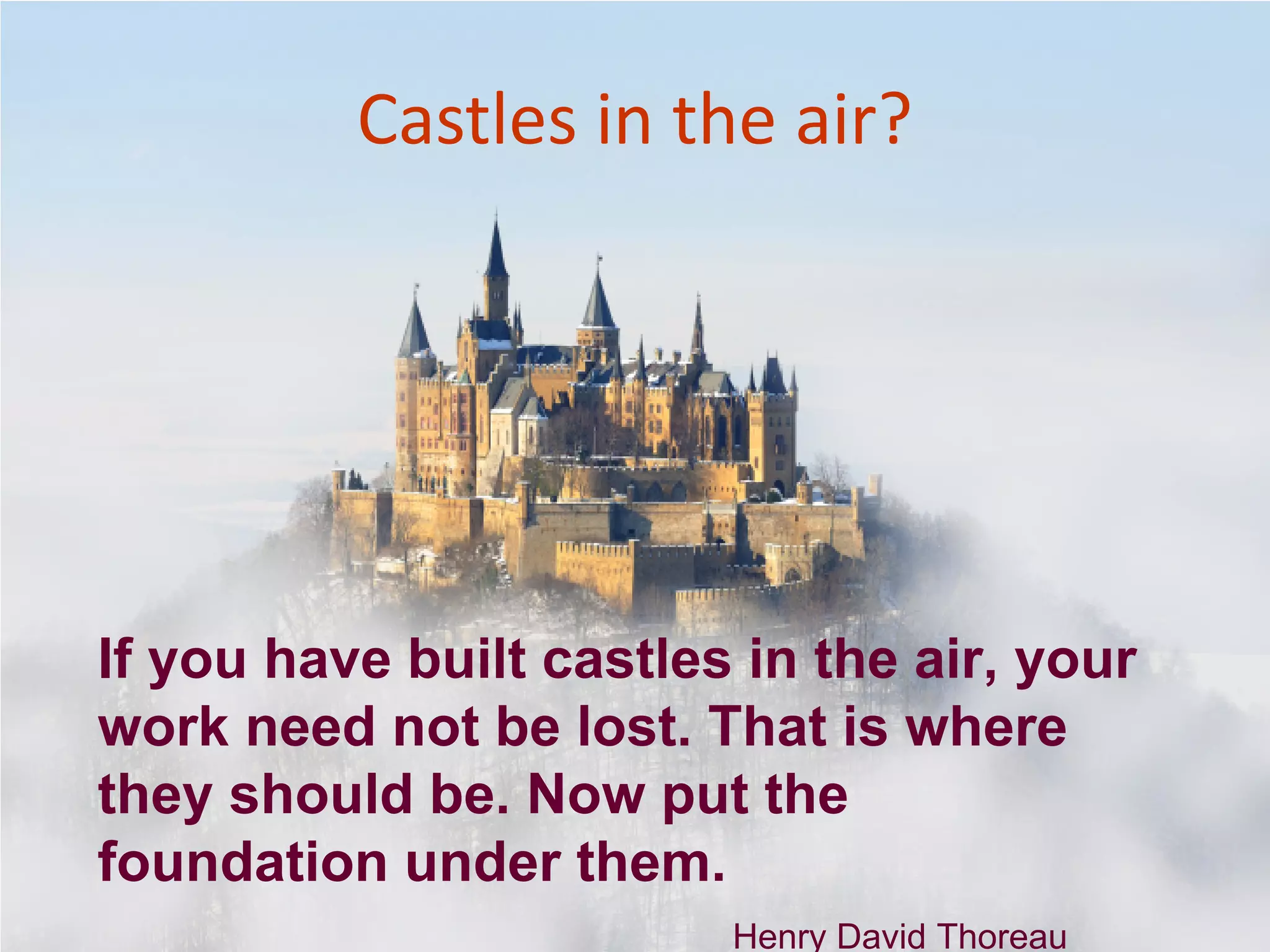 If you have built castles in the air, your
work need not be lost. That is where
they should be. Now put the
foundation under them.
Henry David Thoreau
Castles in the air?
 