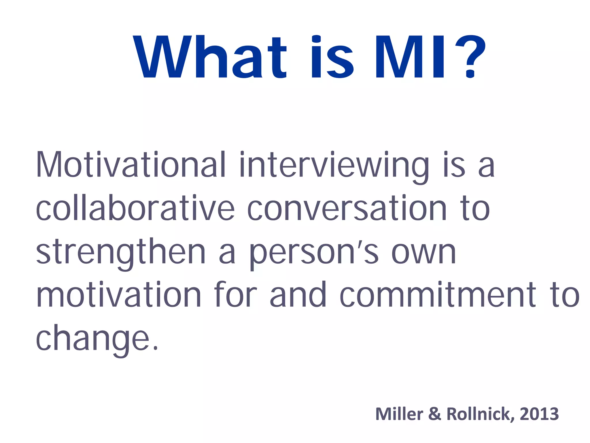 What is MI?
Motivational interviewing is a
collaborative conversation to
strengthen a person’s own
motivation for and commitment to
change.
Miller & Rollnick, 2013
 
