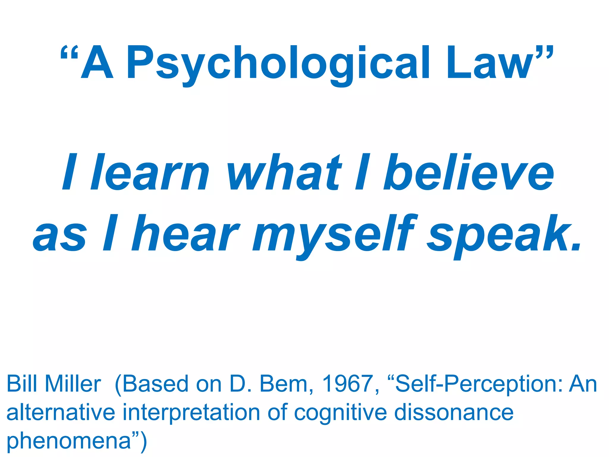 “A Psychological Law”
I learn what I believe
as I hear myself speak.
Bill Miller (Based on D. Bem, 1967, “Self-Perception: An
alternative interpretation of cognitive dissonance
phenomena”)
 