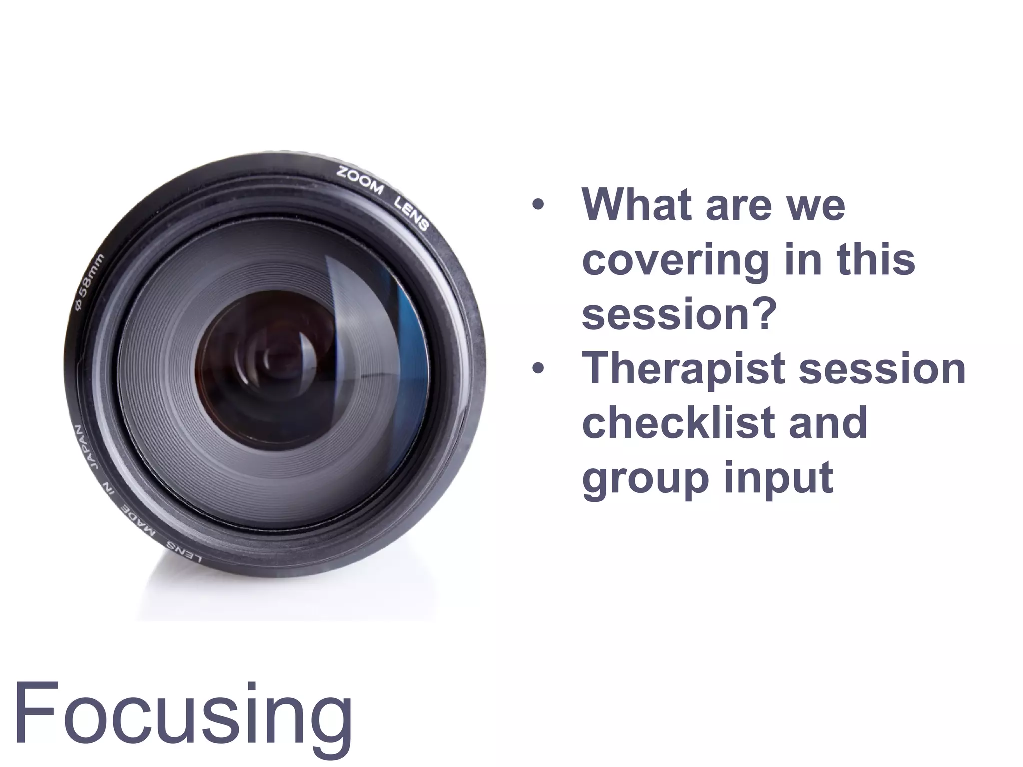 Focusing
• What are we
covering in this
session?
• Therapist session
checklist and
group input
 