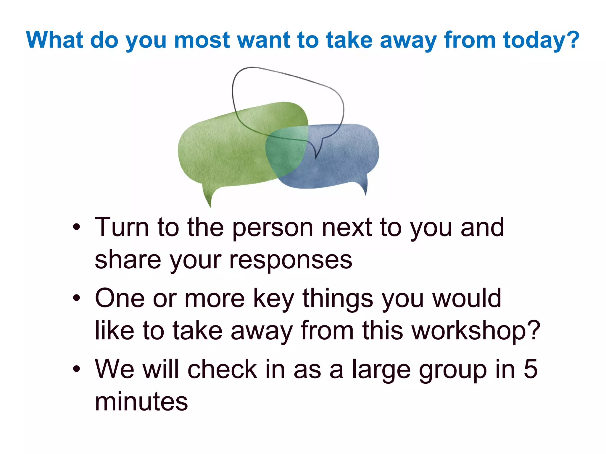 What do you most want to take away from today?
• Turn to the person next to you and
share your responses
• One or more key things you would
like to take away from this workshop?
• We will check in as a large group in 5
minutes
 