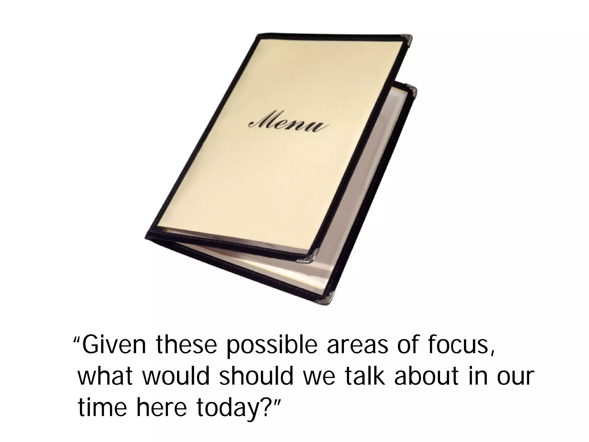 “Given these possible areas of focus,
what would should we talk about in our
time here today?”
 
