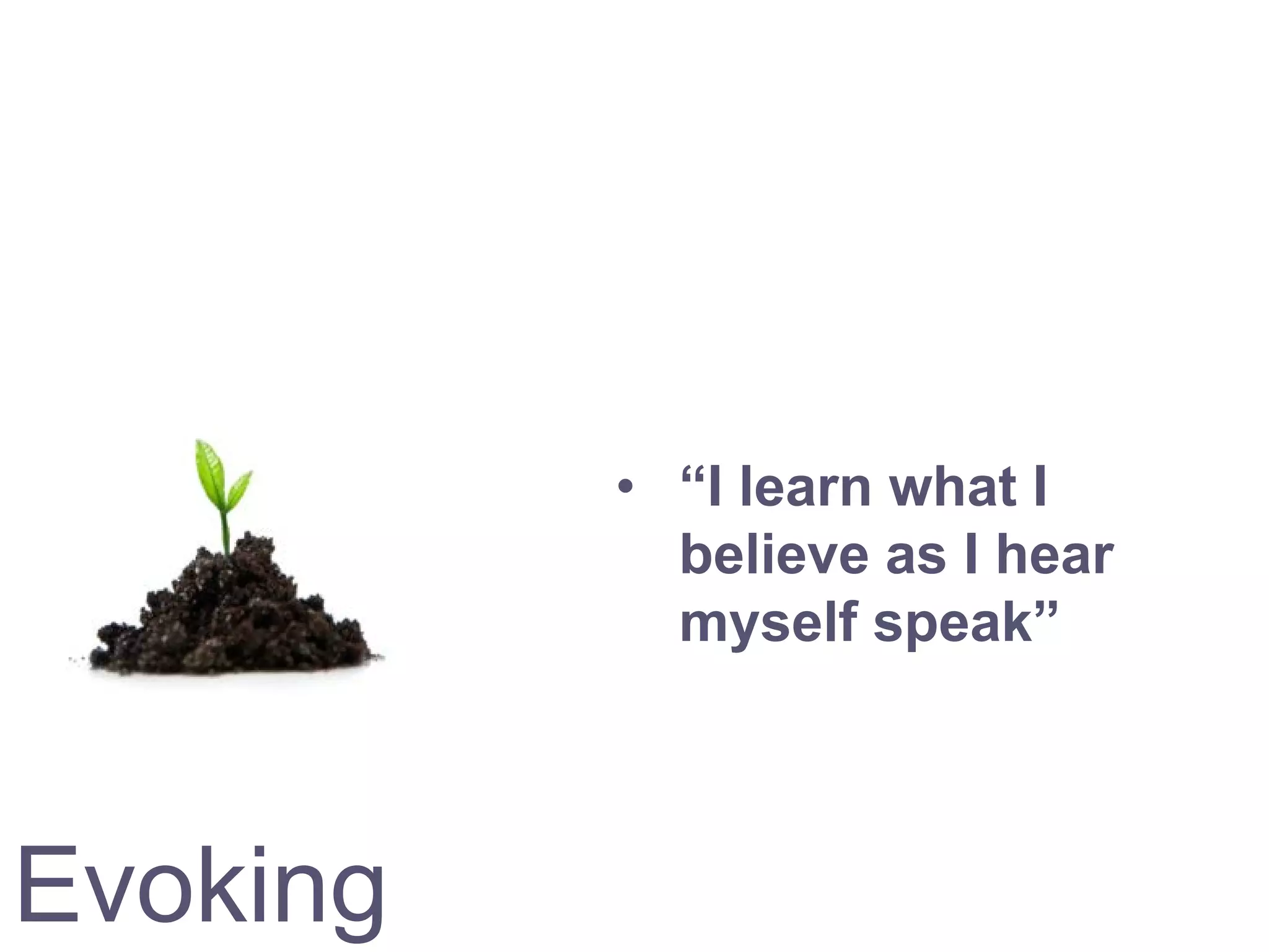 Evoking
• “I learn what I
believe as I hear
myself speak”
 