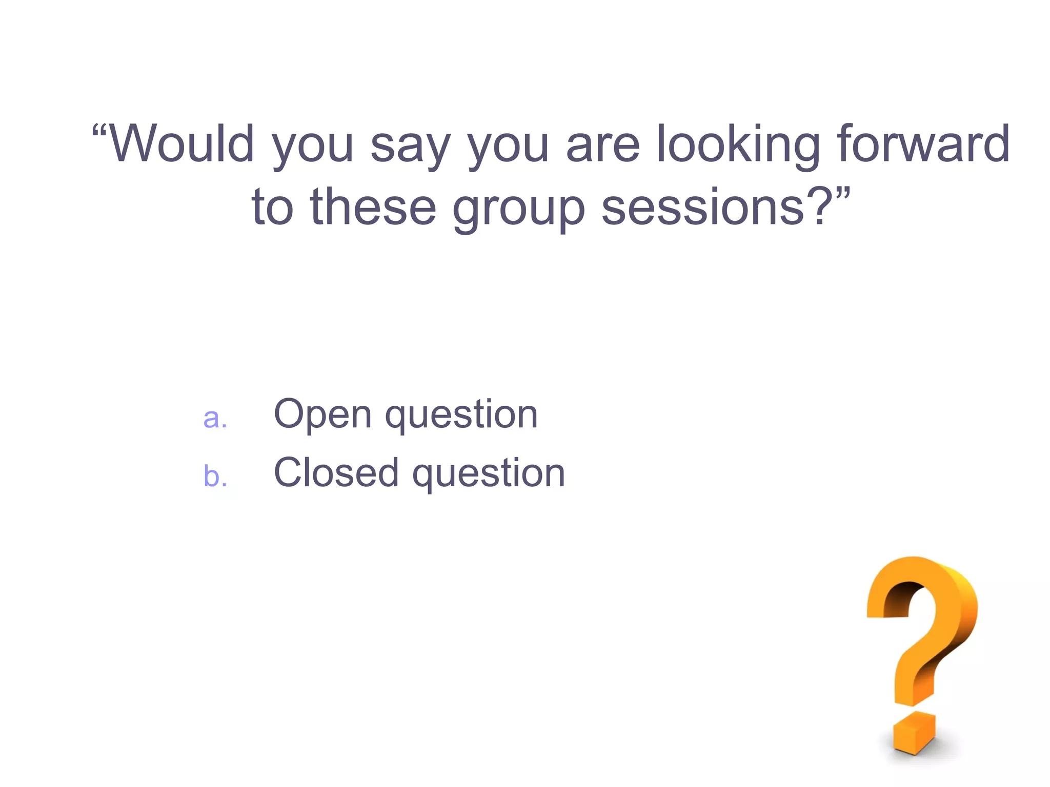 a. Open question
b. Closed question
“Would you say you are looking forward
to these group sessions?”
 