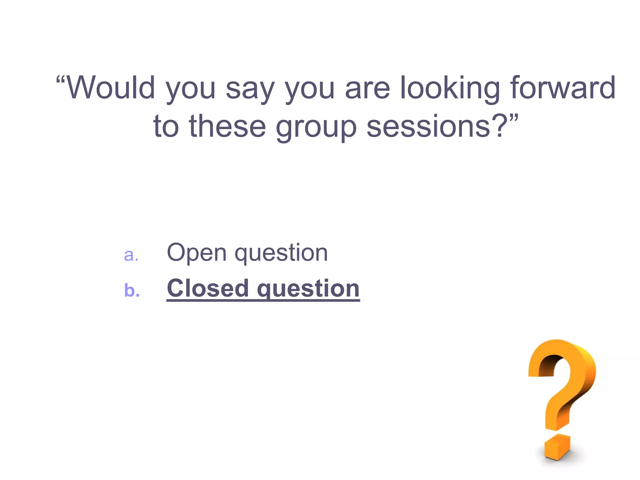 a. Open question
b. Closed question
“Would you say you are looking forward
to these group sessions?”
 