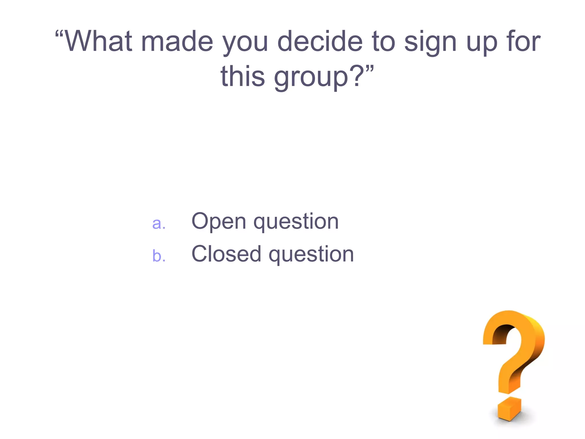 “What made you decide to sign up for
this group?”
a. Open question
b. Closed question
 