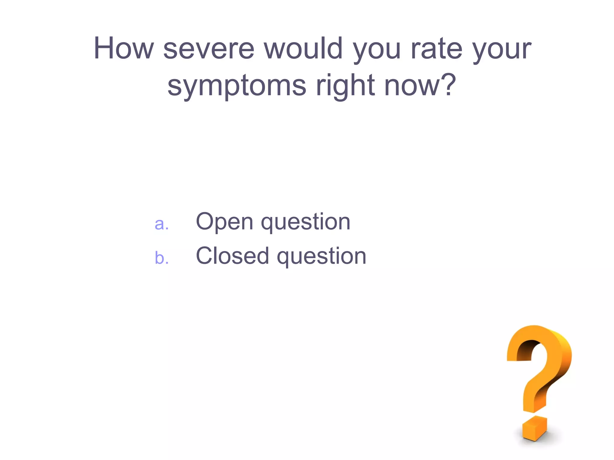 How severe would you rate your
symptoms right now?
a. Open question
b. Closed question
 