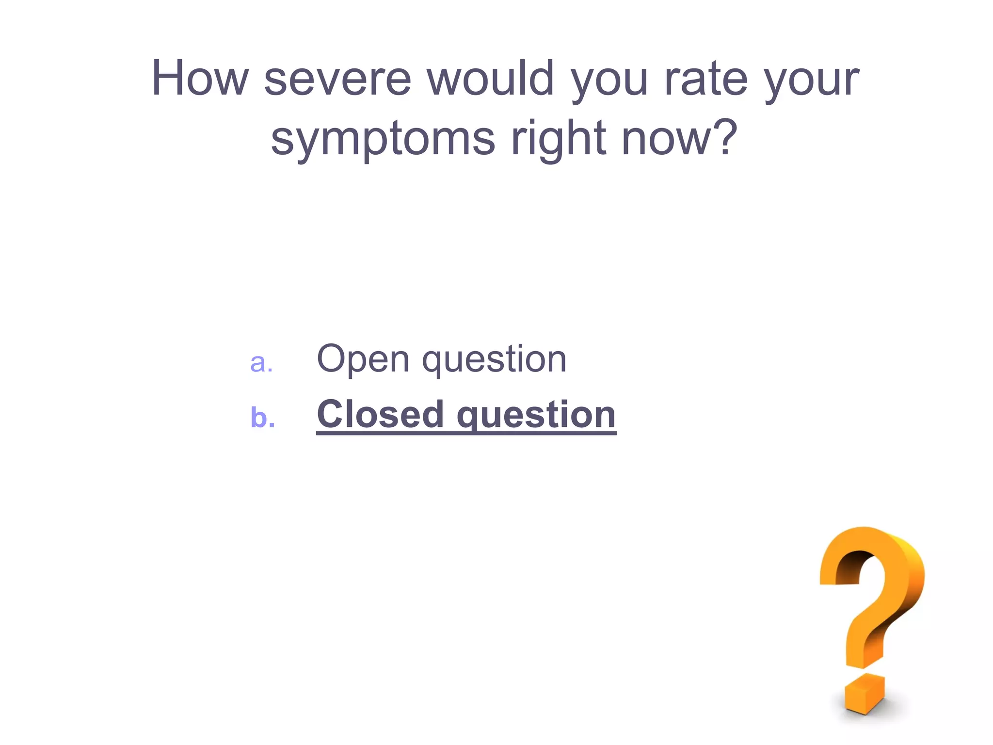 a. Open question
b. Closed question
How severe would you rate your
symptoms right now?
 