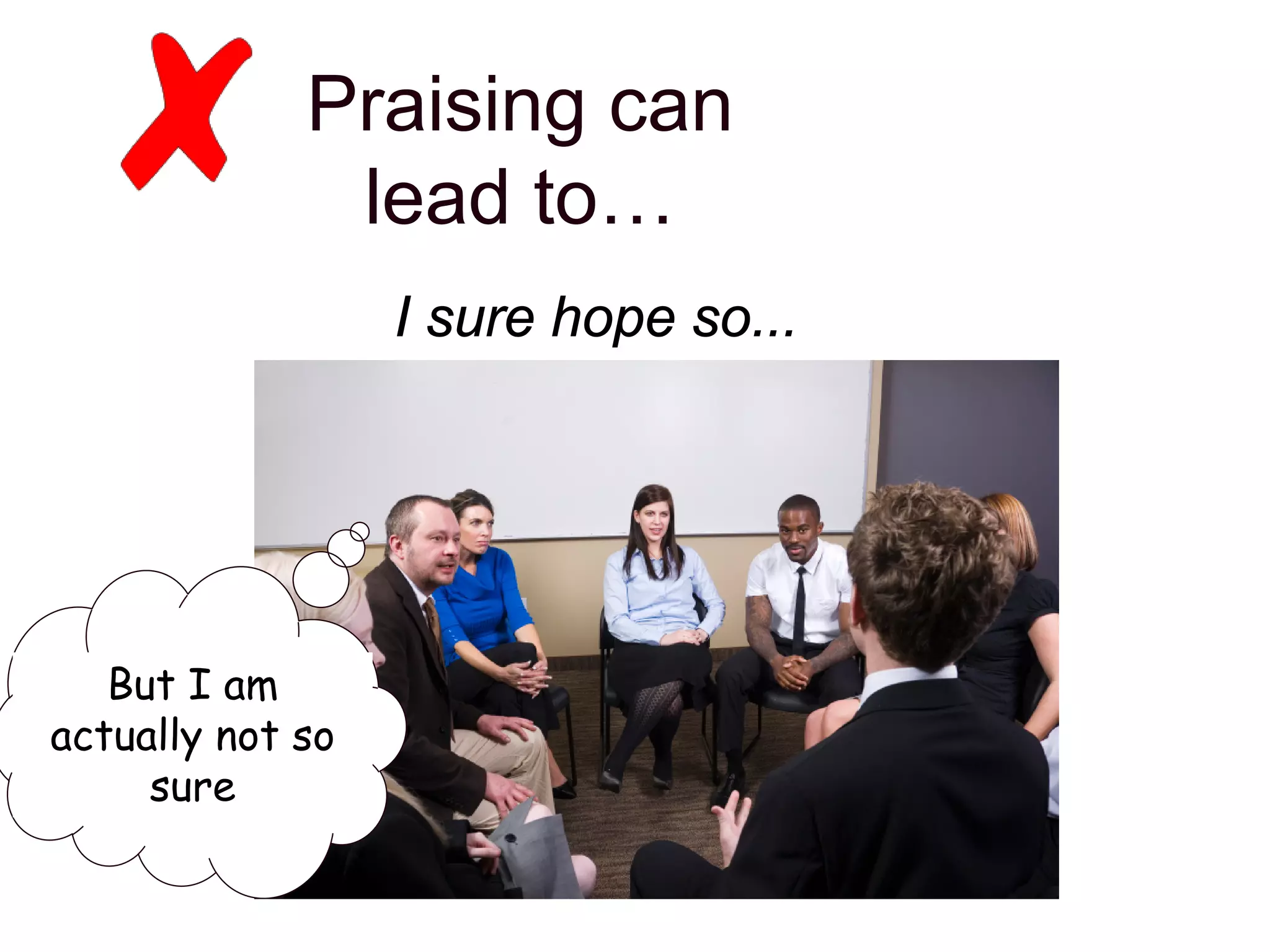 I sure hope so...
Praising can
lead to…
But I am
actually not so
sure
 