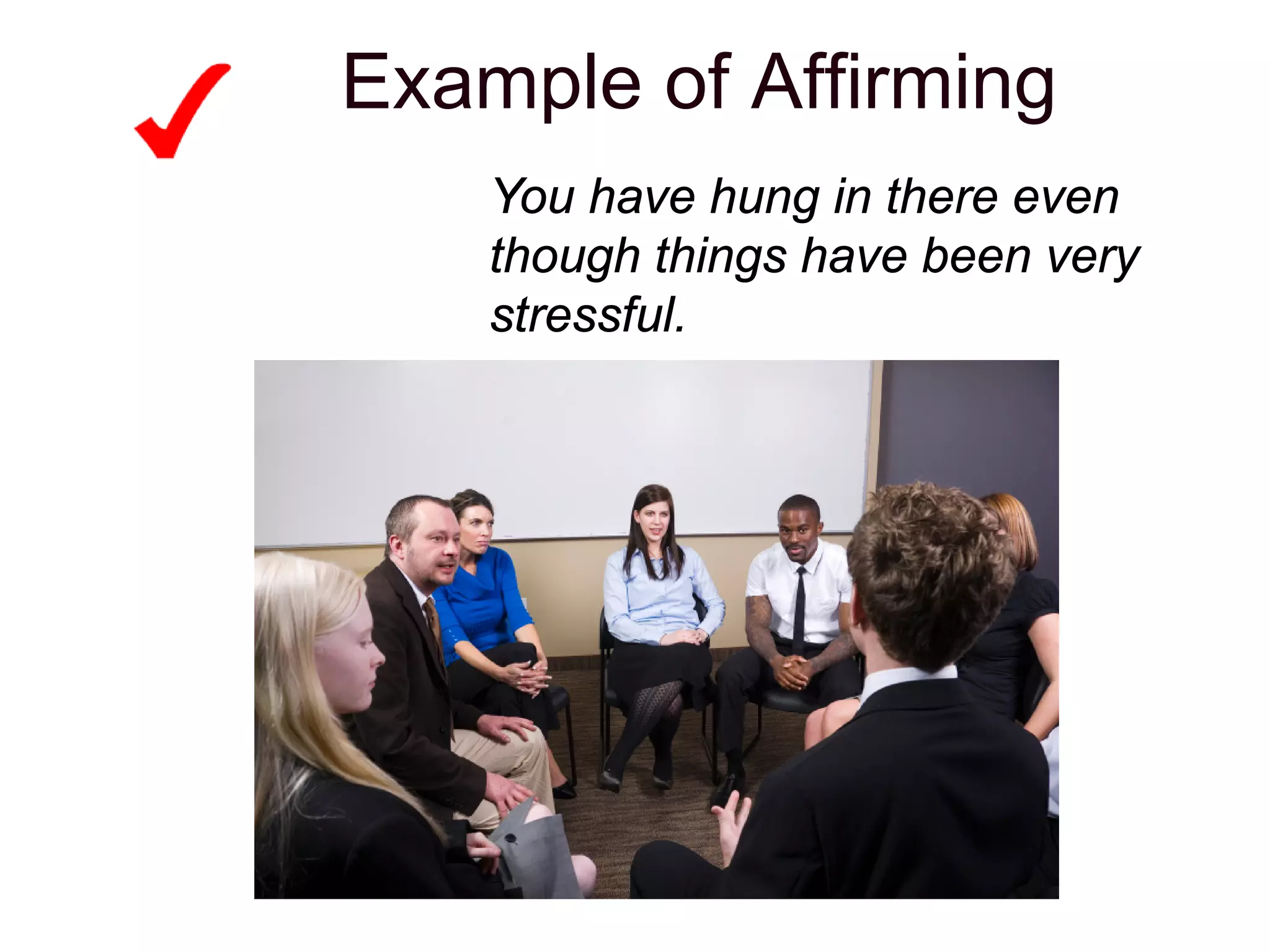Example of Affirming
You have hung in there even
though things have been very
stressful.
 