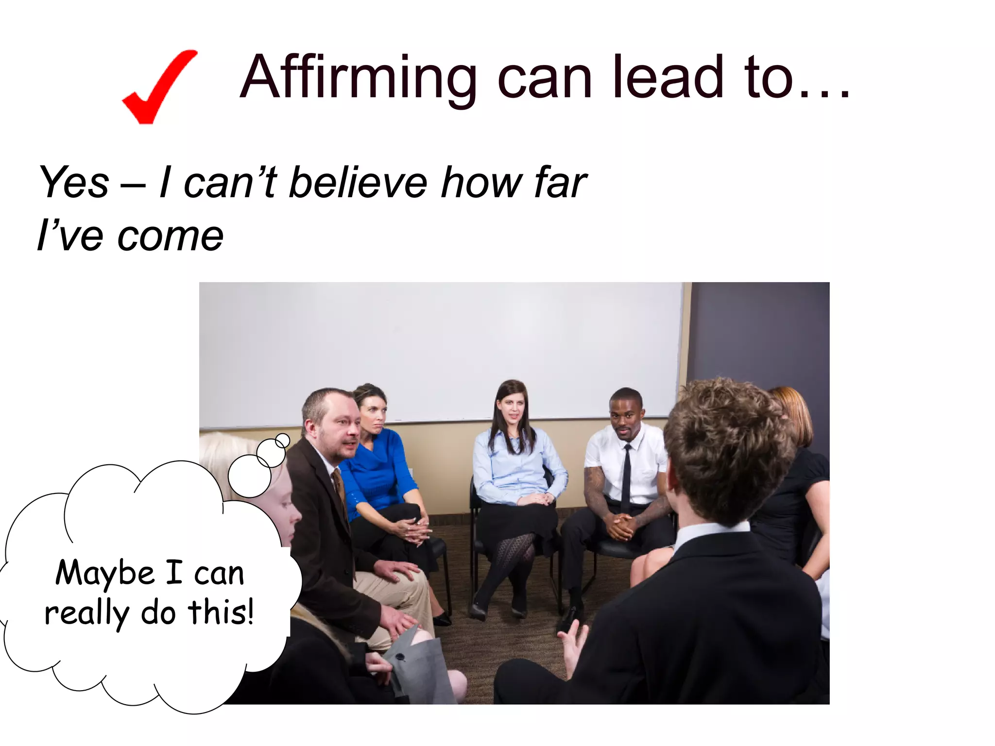 Affirming can lead to…
Yes – I can’t believe how far
I’ve come
Maybe I can
really do this!
 
