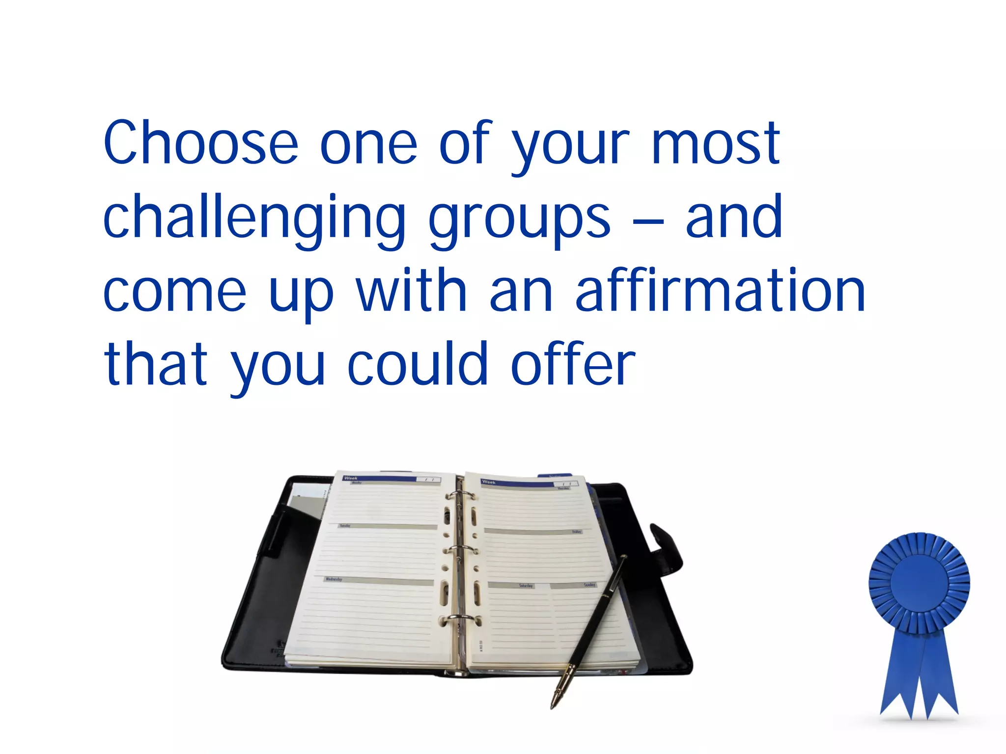 Choose one of your most
challenging groups – and
come up with an affirmation
that you could offer
 