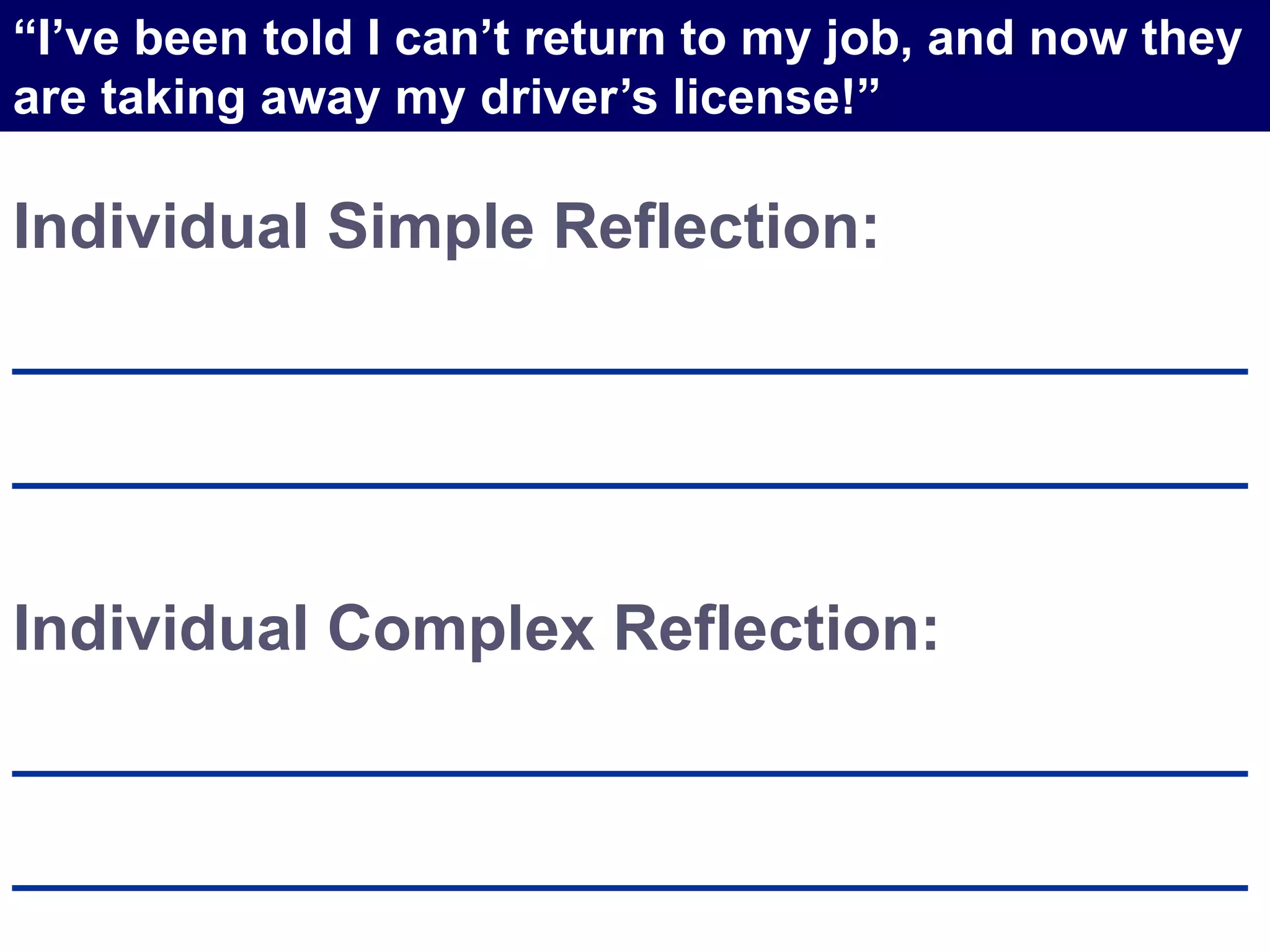Individual Simple Reflection:
___________________________________
___________________________________
Individual Complex Reflection:
___________________________________
___________________________________
“I’ve been told I can’t return to my job, and now they
are taking away my driver’s license!”
 
