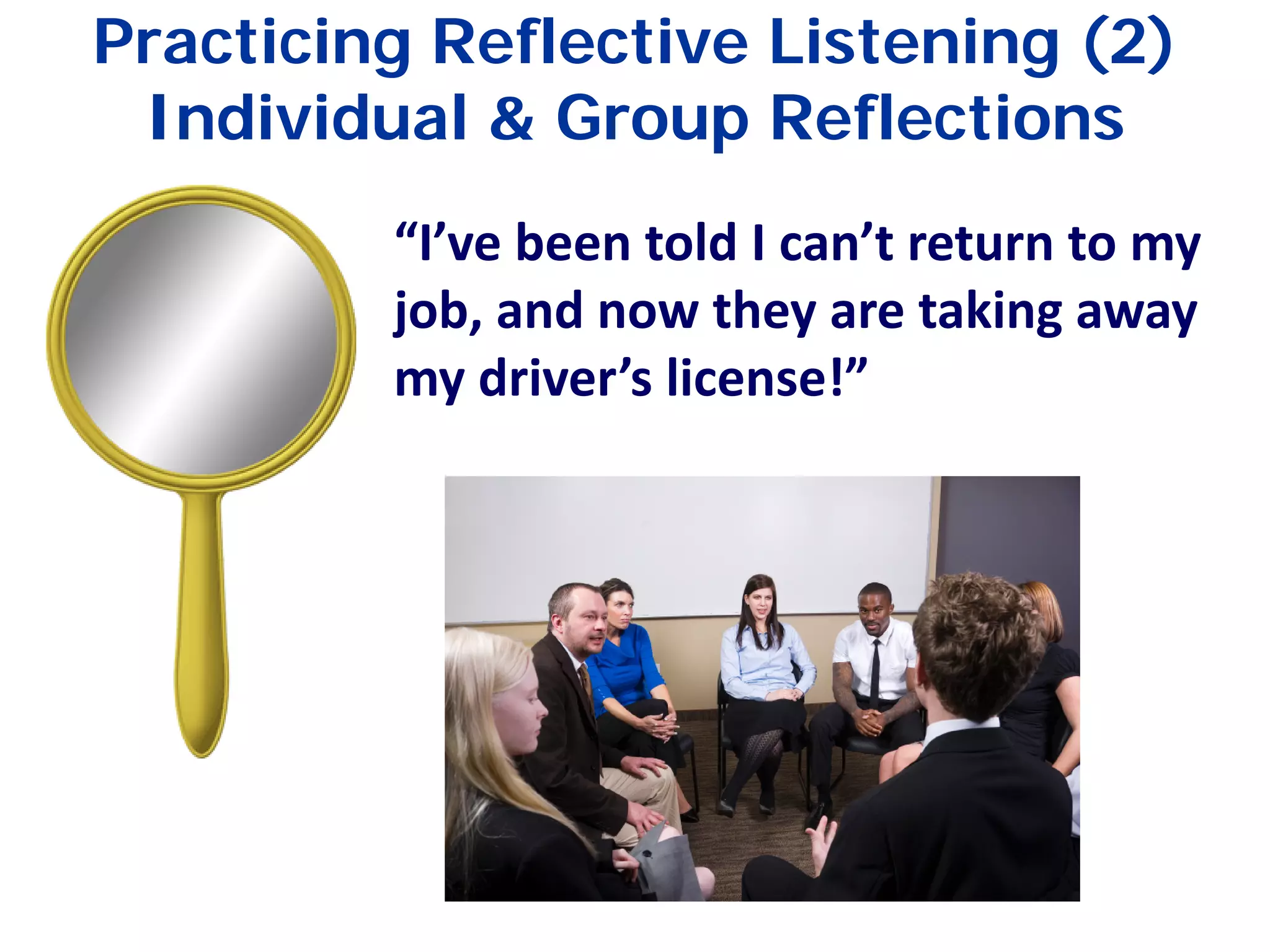 Practicing Reflective Listening (2)
Individual & Group Reflections
“I’ve been told I can’t return to my
job, and now they are taking away
my driver’s license!”
 