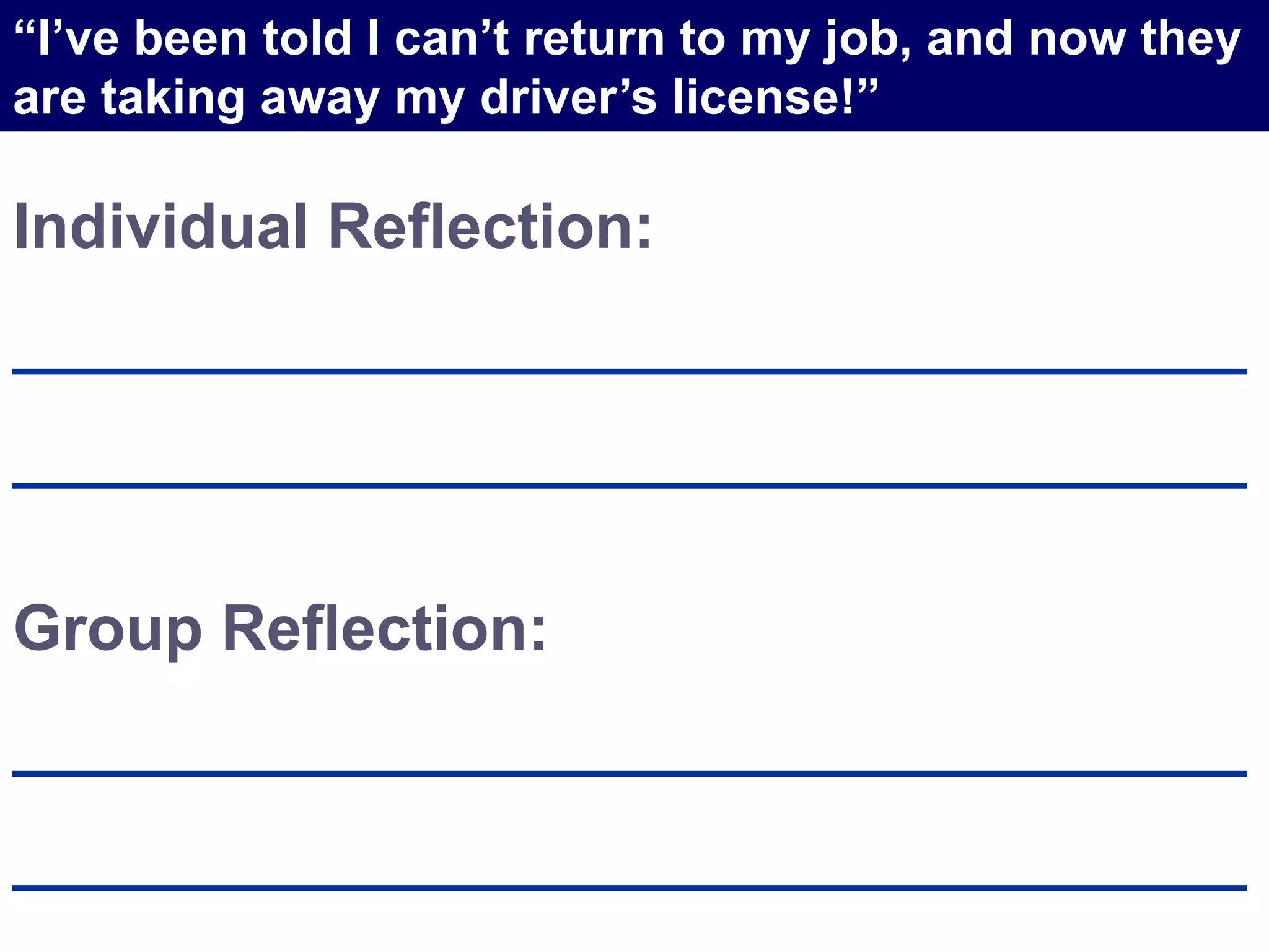 Individual Reflection:
___________________________________
___________________________________
Group Reflection:
___________________________________
___________________________________
“I’ve been told I can’t return to my job, and now they
are taking away my driver’s license!”
 