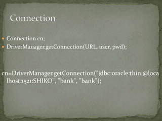  Connection cn;
 DriverManager.getConnection(URL, user, pwd);
cn=DriverManager.getConnection("jdbc:oracle:thin:@loca
lhost:1521:SHIKO", "bank", "bank");
 