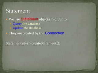  We use Statement objects in order to
 Query the database
 Update the database
 They are created by the Connection
Statement st=cn.createStatement();
 