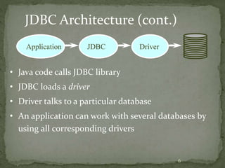 6
JDBC Architecture (cont.)
Application JDBC Driver
• Java code calls JDBC library
• JDBC loads a driver
• Driver talks to a particular database
• An application can work with several databases by
using all corresponding drivers
 