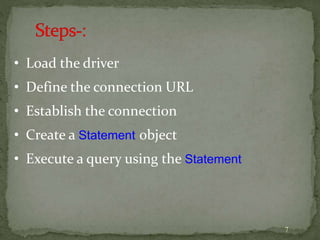 7
• Load the driver
• Define the connection URL
• Establish the connection
• Create a Statement object
• Execute a query using the Statement
 