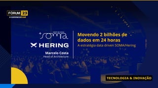 TECNOLOGIA & INOVAÇÃO
Movendo 2 bilhões de
dados em 24 horas
A estratégia data driven SOMA/Hering
Marcelo Costa
Head of Architecture
 