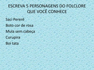 ESCREVA 5 PERSONAGENS DO FOLCLORE
QUE VOCÊ CONHECE
Saci Pererê
Boto cor de rosa
Mula sem cabeça
Curupira
Boi tata
 